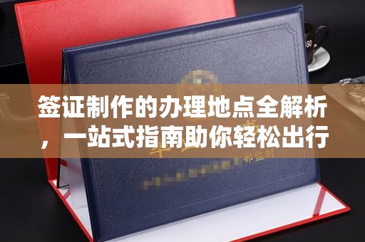 蓬安签证制作的办理地点全解析，一站式指南助你轻松出行